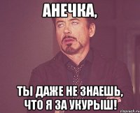 анечка, ты даже не знаешь, что я за укурыш!