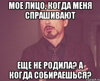 мое лицо, когда меня спрашивают еще не родила? а когда собираешься?