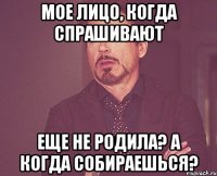 мое лицо, когда спрашивают еще не родила? а когда собираешься?