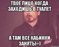 твоё лицо когда заходишь в туалет а там все кабинки заняты=)