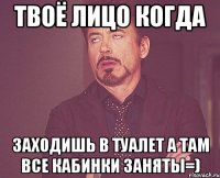 твоё лицо когда заходишь в туалет а там все кабинки заняты=)