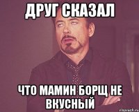 друг сказал что мамин борщ не вкусный