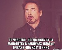  то чувство , когда вижу 13-14 малолетку в каблуках, платье, очках и она идет в кино