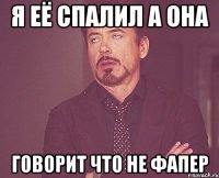 я её спалил а она говорит что не фапер