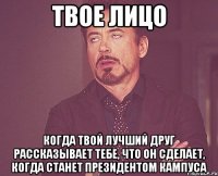 твое лицо когда твой лучший друг рассказывает тебе, что он сделает, когда станет президентом кампуса