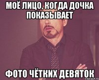 моё лицо, когда дочка показывает фото чётких девяток