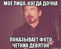 моё лицо, когда дочка показывает фото четких девяток