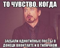 то чувство, когда заебали однотипные посты в донецк вконтакте и в типичном