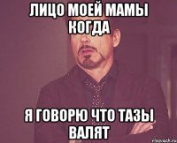лицо моей мамы когда я говорю что тазы валят