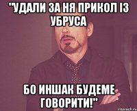 "удали за ня прикол із убруса бо иншак будеме говорити!"