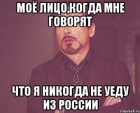 моё лицо,когда мне говорят что я никогда не уеду из россии