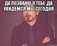 да позваню я тебе ,да увидемся мы сегодня 