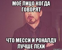 моё лицо когда говорят что месси и роналду лучше лёхи