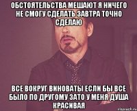 обстоятельства мешают я ничего не смогу сделать завтра точно сделаю все вокруг виноваты если бы все было по другому зато у меня душа красивая