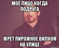 моё лицо когда подруга жрет пирожное вилкой на улице