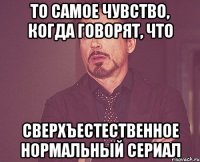 то самое чувство, когда говорят, что сверхъестественное нормальный сериал