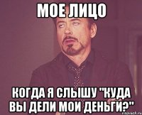 мое лицо когда я слышу "куда вы дели мои деньги?"