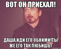 вот он приехал! даша.иди его обними!ты же его так любишь!