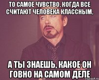 то самое чувство, когда все считают человека классным, а ты знаешь, какое он говно на самом деле