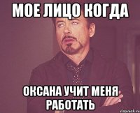 мое лицо когда оксана учит меня работать