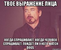 твое выражение лица когда спрашивают, когда человек спрашивает, пойдет-ли у него watch dogs.