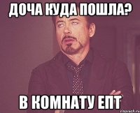 доча куда пошла? в комнату епт