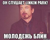 он слушает linkin park! молодежь блин