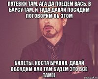 путевки там, ага да поедем вась, в барсу там, и туда давай посидим поговорим оь этом билеты, коста бравия, давай обсудим как там будем это все там))