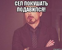 сел покушать подавился! 