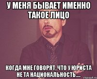 у меня бывает именно такое лицо когда мне говорят, что у юриста не та национальность....