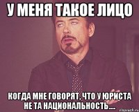 у меня такое лицо когда мне говорят, что у юриста не та национальность....