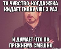 то чувство, когда жека кидает гивку уже 3 раз и думает что по прежнему смешно