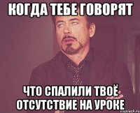 когда тебе говорят что спалили твоё отсутствие на уроке