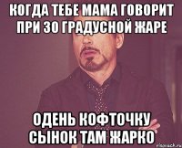 когда тебе мама говорит при 30 градусной жаре одень кофточку сынок там жарко