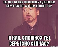 ты че в армии служишь? а девушек берут разве? а в чем прикол то? и как, сложно? ты серьёзно сейчас?