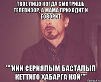 твое лицо когда смотришь телевизор, а мама приходит и говорит ""иии сериялым басталып кеттиго хабарга кой""