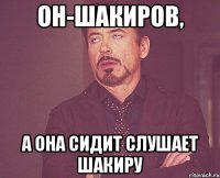 он-шакиров, а она сидит слушает шакиру