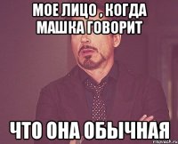 мое лицо , когда машка говорит что она обычная