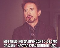  мое лицо когда приходит 5-ое смс за день "настал счастливый час"