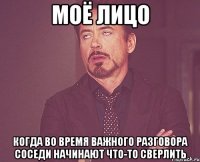 моё лицо когда во время важного разговора соседи начинают что-то сверлить