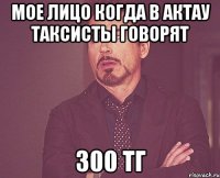 мое лицо когда в актау таксисты говорят 300 тг