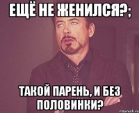 ещё не женился?; такой парень, и без половинки?