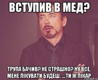 вступив в мед? трупа бачив? не страшно? ну все, мене лікувати будеш. ....ти ж лікар