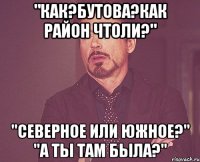 "как?бутова?как район чтоли?" "северное или южное?" "а ты там была?"