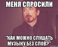 меня спросили "как можно слушать музыку без слов?"