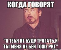 когда говорят "я тебя не буду трогать,и ты меня не бей тоже рит"