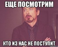 еще посмотрим кто из нас не поступит