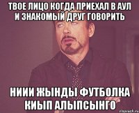 твое лицо когда приехал в аул и знакомый друг говорить ниии жынды футболка киып алыпсынго