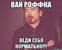 вай роффка веди себя нормально!!!