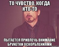 то чувство, когда кто-то пытается привлечь внимание брунетки оскорблениями